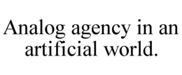 analog agency in an artificial world.