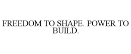 freedom to shape. power to build.