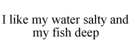 i like my water salty and my fish deep