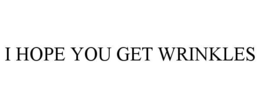 i hope you get wrinkles