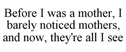 before i was a mother, i barely noticed mothers, and now, they're all i see