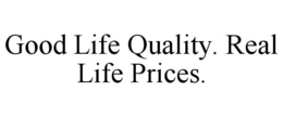 good life quality. real life prices.