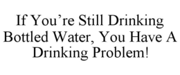 if you’re still drinking bottled water, you have a drinking problem!