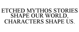 etched mythos stories shape our world, characters shape us.