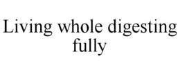 living whole digesting fully