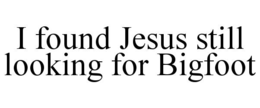 i found jesus still looking for bigfoot