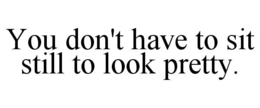 you don't have to sit still to look pretty.