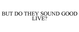 but do they sound good live?