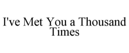 i've met you a thousand times