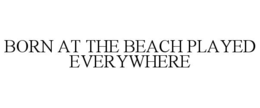 born at the beach played everywhere