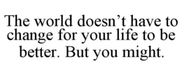 the world doesn’t have to change for your life to be better. but you might.