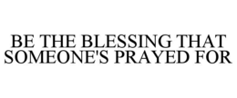 be the blessing that someone's prayed for