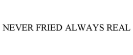 never fried always real