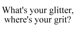 what's your glitter, where's your grit?