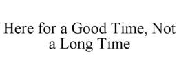 here for a good time, not a long time