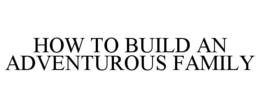 how to build an adventurous family