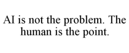 ai is not the problem. the human is the point.
