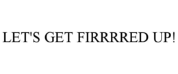 let's get firrrred up!