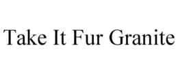 take it fur granite