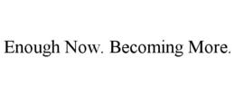 enough now. becoming more.