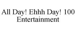 all day! ehhh day! 100 entertainment