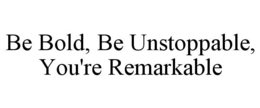 be bold, be unstoppable, you're remarkable