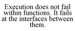 execution does not fail within functions. it fails at the interfaces between them.