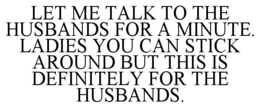 let me talk to the husbands for a minute. ladies you can stick around but this is definitely for the husbands.