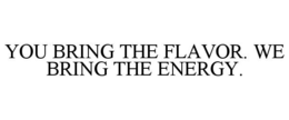 you bring the flavor. we bring the energy.