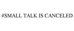 #small talk is canceled