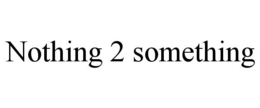 nothing 2 something