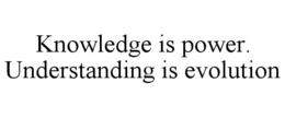 knowledge is power. understanding is evolution