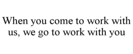 when you come to work with us, we go to work with you