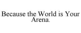 because the world is your arena.