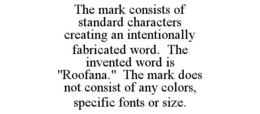 the mark consists of standard characters creating an intentionally fabricated word.  the invented word is "roofana."  the mark does not consist of any colors, specific fonts or size.
