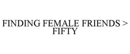finding female friends > fifty