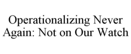 operationalizing never again: not on our watch