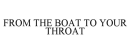 from the boat to your throat