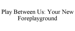 play between us: your new foreplayground