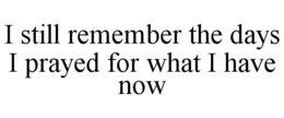 i still remember the days i prayed for what i have now