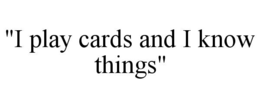 "i play cards and i know things"