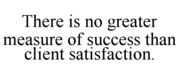 there is no greater measure of success than client satisfaction.