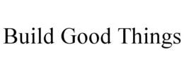 build good things