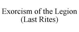 exorcism of the legion (last rites)