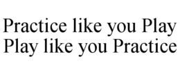 practice like you play play like you practice