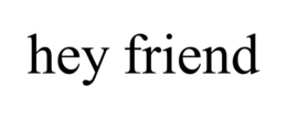 hey friend
