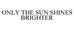 only the sun shines brighter