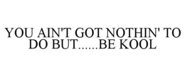 you ain't got nothin' to do but......be kool
