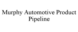 murphy automotive product pipeline