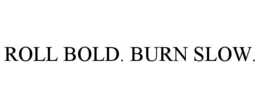 roll bold. burn slow.